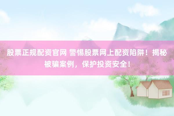 股票正规配资官网 警惕股票网上配资陷阱！揭秘被骗案例，保护投资安全！