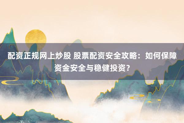 配资正规网上炒股 股票配资安全攻略：如何保障资金安全与稳健投资？