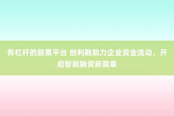 有杠杆的股票平台 创利融助力企业资金流动，开启智能融资新篇章