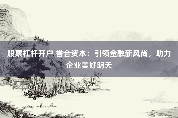 股票杠杆开户 誉合资本：引领金融新风尚，助力企业美好明天