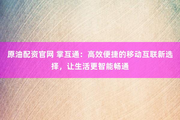 原油配资官网 掌互通：高效便捷的移动互联新选择，让生活更智能畅通