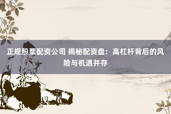 正规股票配资公司 揭秘配资盘：高杠杆背后的风险与机遇并存
