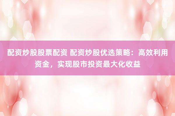 配资炒股股票配资 配资炒股优选策略：高效利用资金，实现股市投资最大化收益