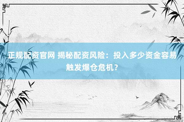 正规配资官网 揭秘配资风险：投入多少资金容易触发爆仓危机？