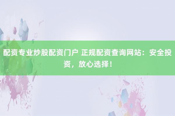 配资专业炒股配资门户 正规配资查询网站：安全投资，放心选择！