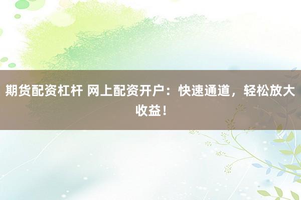 期货配资杠杆 网上配资开户：快速通道，轻松放大收益！