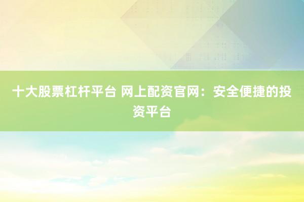 十大股票杠杆平台 网上配资官网：安全便捷的投资平台