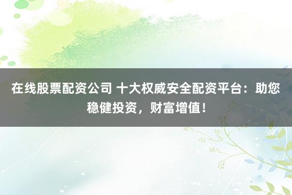 在线股票配资公司 十大权威安全配资平台：助您稳健投资，财富增值！