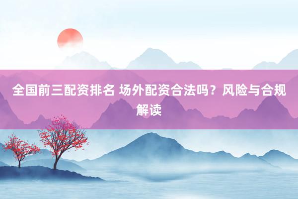 全国前三配资排名 场外配资合法吗？风险与合规解读