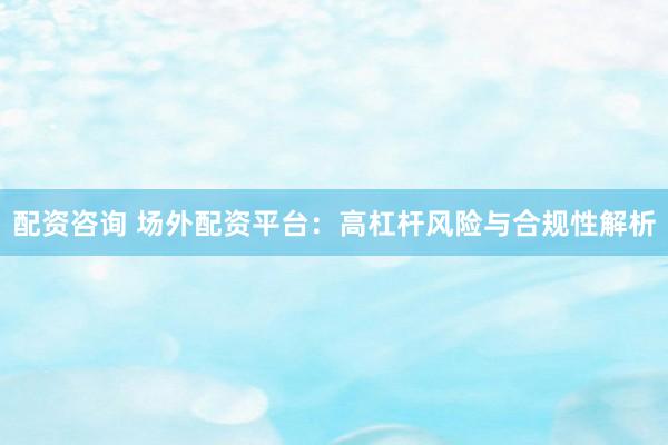 配资咨询 场外配资平台：高杠杆风险与合规性解析