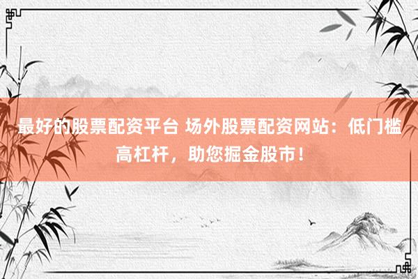 最好的股票配资平台 场外股票配资网站：低门槛高杠杆，助您掘金股市！