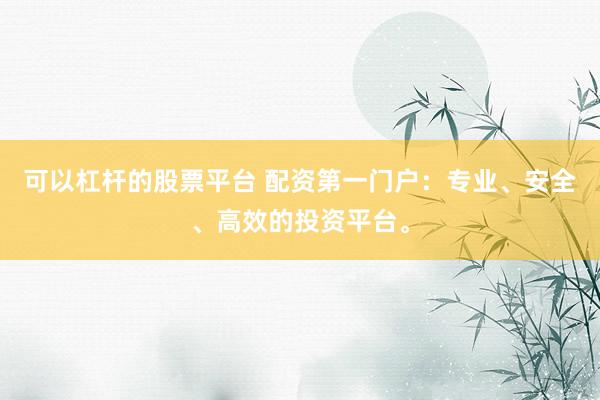 可以杠杆的股票平台 配资第一门户：专业、安全、高效的投资平台。