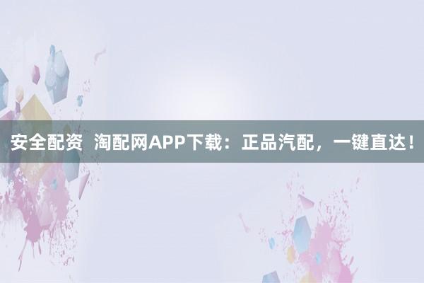 安全配资  淘配网APP下载：正品汽配，一键直达！