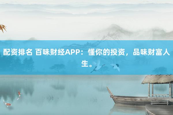 配资排名 百味财经APP：懂你的投资，品味财富人生。