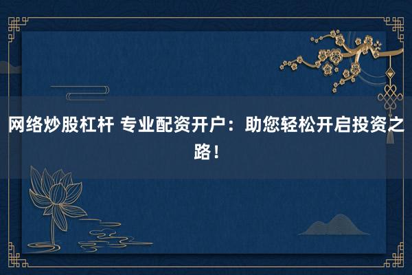 网络炒股杠杆 专业配资开户：助您轻松开启投资之路！