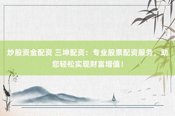 炒股资金配资 三坤配资：专业股票配资服务，助您轻松实现财富增值！