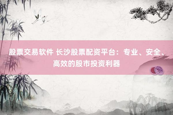股票交易软件 长沙股票配资平台：专业、安全、高效的股市投资利器