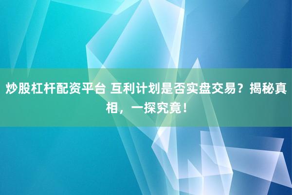 炒股杠杆配资平台 互利计划是否实盘交易？揭秘真相，一探究竟！