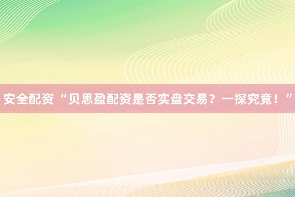 安全配资 “贝思盈配资是否实盘交易？一探究竟！”