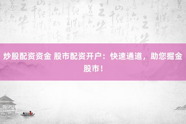 炒股配资资金 股市配资开户：快速通道，助您掘金股市！