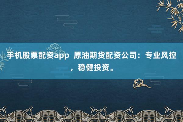 手机股票配资app  原油期货配资公司：专业风控，稳健投资。