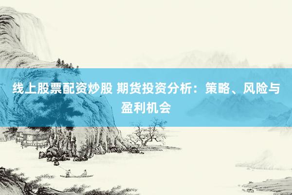 线上股票配资炒股 期货投资分析：策略、风险与盈利机会