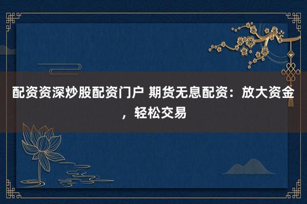 配资资深炒股配资门户 期货无息配资：放大资金，轻松交易
