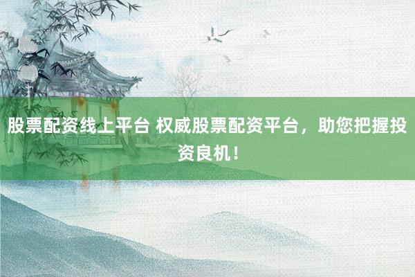 股票配资线上平台 权威股票配资平台，助您把握投资良机！