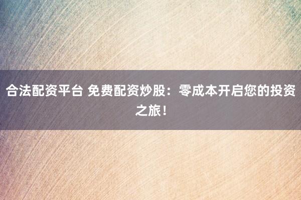 合法配资平台 免费配资炒股：零成本开启您的投资之旅！
