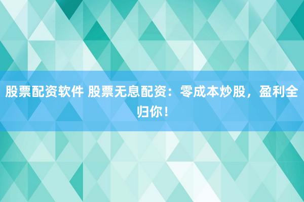 股票配资软件 股票无息配资：零成本炒股，盈利全归你！