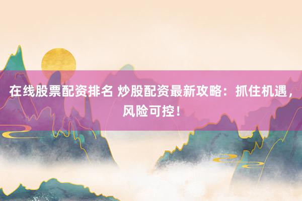 在线股票配资排名 炒股配资最新攻略：抓住机遇，风险可控！