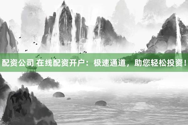 配资公司 在线配资开户：极速通道，助您轻松投资！