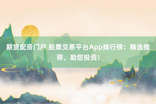 期货配资门户 股票交易平台App排行榜：精选推荐，助您投资！