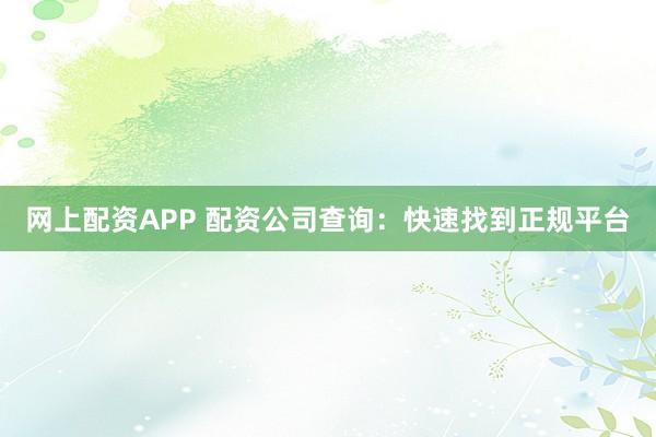 网上配资APP 配资公司查询：快速找到正规平台