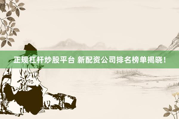 正规杠杆炒股平台 新配资公司排名榜单揭晓！
