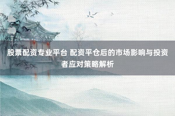 股票配资专业平台 配资平仓后的市场影响与投资者应对策略解析