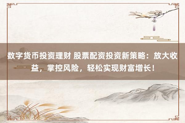 数字货币投资理财 股票配资投资新策略：放大收益，掌控风险，轻松实现财富增长！