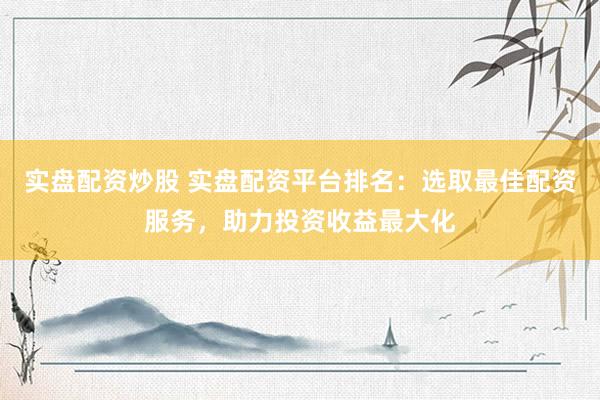 实盘配资炒股 实盘配资平台排名：选取最佳配资服务，助力投资收益最大化