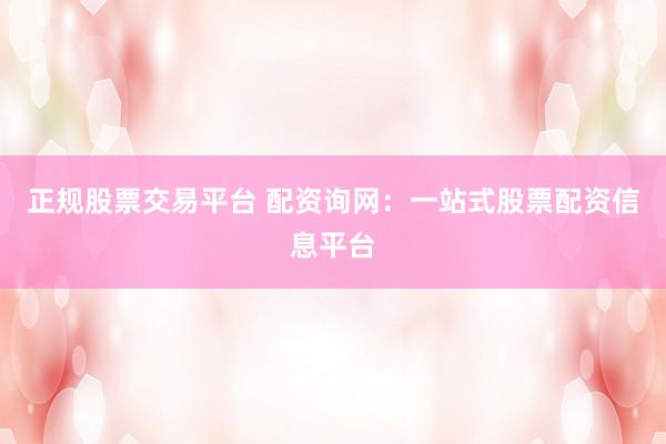 正规股票交易平台 配资询网：一站式股票配资信息平台