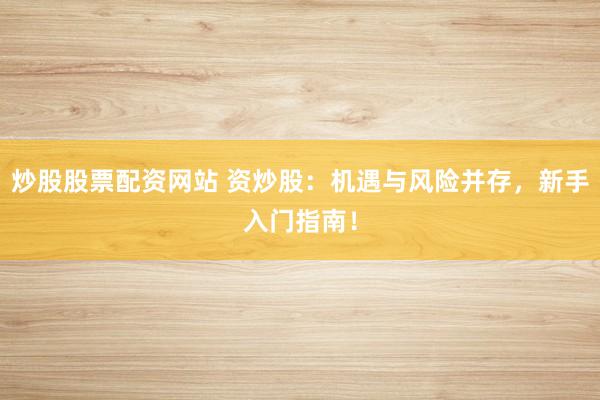 炒股股票配资网站 资炒股：机遇与风险并存，新手入门指南！