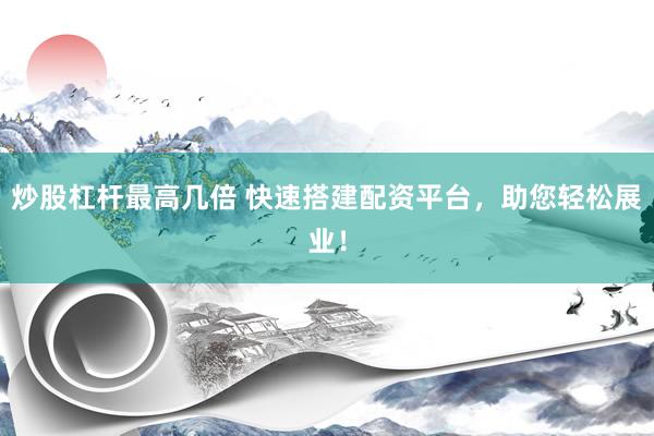 炒股杠杆最高几倍 快速搭建配资平台，助您轻松展业！