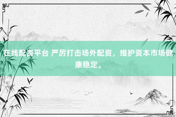 在线配资平台 严厉打击场外配资，维护资本市场健康稳定。