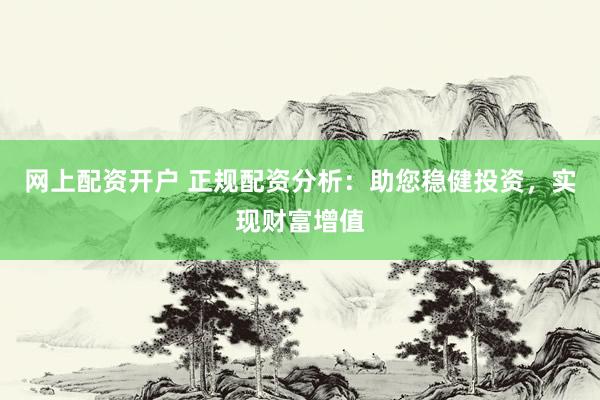 网上配资开户 正规配资分析：助您稳健投资，实现财富增值
