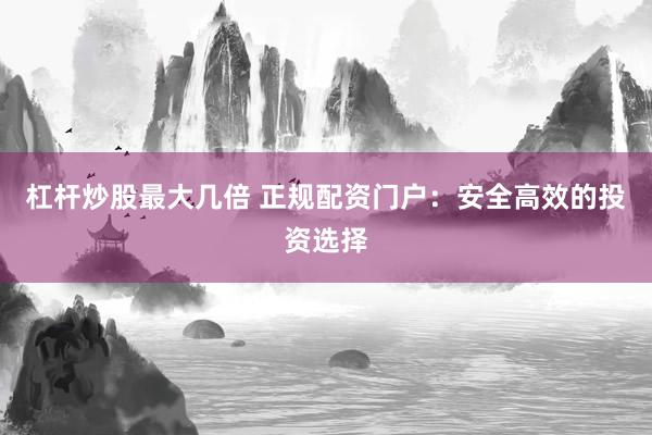 杠杆炒股最大几倍 正规配资门户：安全高效的投资选择