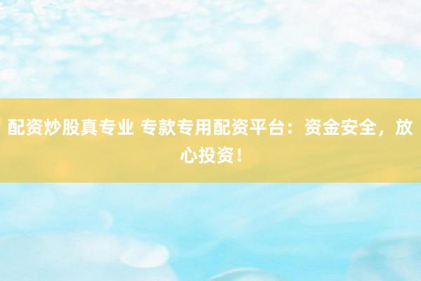 配资炒股真专业 专款专用配资平台：资金安全，放心投资！