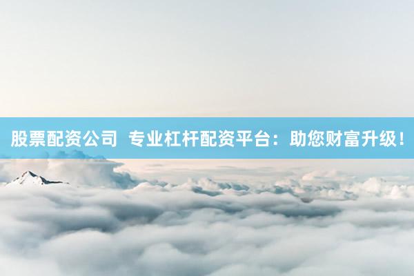 股票配资公司  专业杠杆配资平台：助您财富升级！