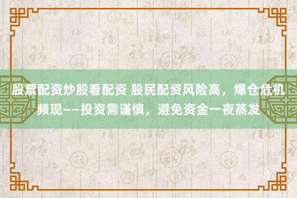 股票配资炒股看配资 股民配资风险高，爆仓危机频现——投资需谨慎，避免资金一夜蒸发