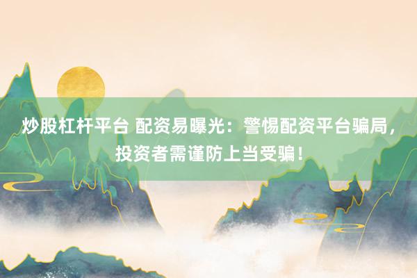 炒股杠杆平台 配资易曝光：警惕配资平台骗局，投资者需谨防上当受骗！