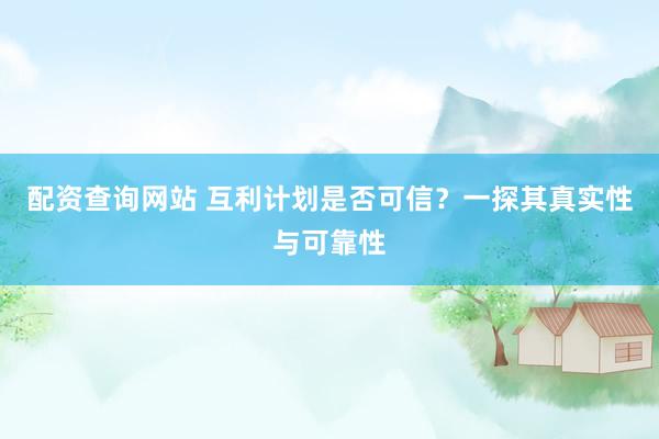 配资查询网站 互利计划是否可信？一探其真实性与可靠性