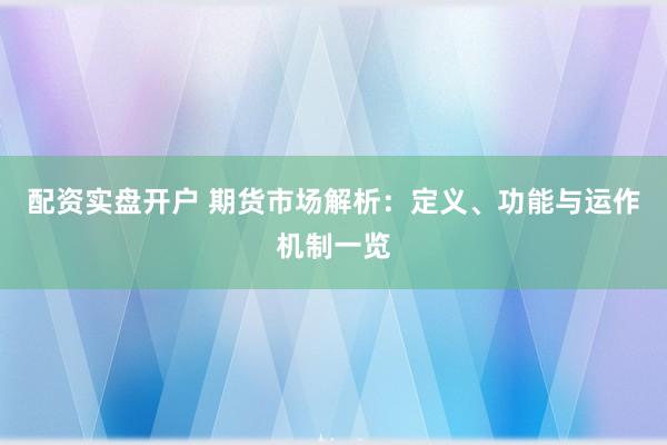 配资实盘开户 期货市场解析：定义、功能与运作机制一览